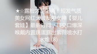 ★☆露脸才是王道！短发气质美女网红大波反差女神【婴儿套娃】最新订阅，口交口爆深喉戴内置跳蛋露出紫薇喷水打水炮 (8)