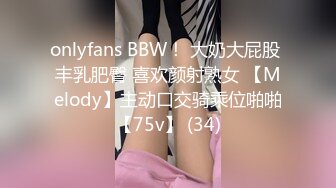 onlyfans BBW！ 大奶大屁股 丰乳肥臀 喜欢颜射熟女 【Melody】主动口交骑乘位啪啪【75v】 (34)