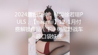 2024露出女神，神似徐若瑄PULS，【naomii】12-1月付费解锁作品（下）树屋野战车震口袋妖怪