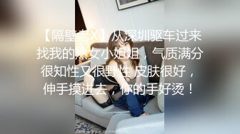 【隔壁老X】从深圳驱车过来找我的熟女小姐姐，气质满分很知性又很野性 皮肤很好，伸手摸进去，你的手好烫！