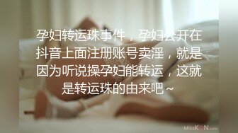 孕妇转运珠事件，孕妇公开在抖音上面注册账号卖淫，就是因为听说操孕妇能转运，这就是转运珠的由来吧～