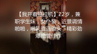 【我开着拖拉机】22岁，兼职学生妹，女仆装，近景调情啪啪，嫩乳直逼镜头，精彩劲爆撸管佳作