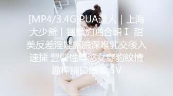 [MP4/3.4G]PUA達人｜上海大少爺｜獵豔約啪合輯Ⅰ 甜美反差淫娃露臉深喉乳交後入速插 豐臀性陰慾女穿豹紋情趣榨精口爆等 5V