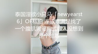 泰国淫欲小只马「newyearst6」OF私拍 淫欲难满足找了一个腹肌男母狗式后入没想到是个桩基