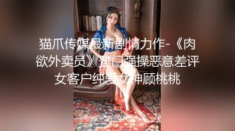 猫爪传媒最新剧情力作-《肉欲外卖员》登门强操恶意差评女客户纯爱女神顾桃桃