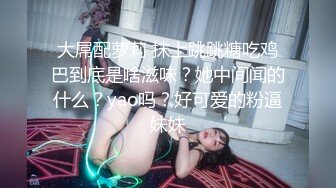 大屌配萝莉 抹上跳跳糖吃鸡巴到底是啥滋味？她中间闻的什么？yao吗？好可爱的粉逼妹妹