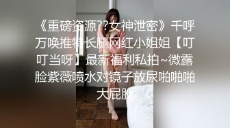 《重磅资源??女神泄密》千呼万唤推特长腿网红小姐姐【叮叮当呀】最新福利私拍~微露脸紫薇喷水对镜子放尿啪啪啪大屁股