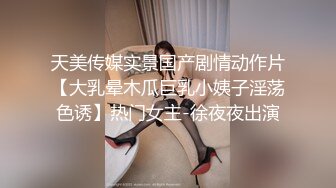 天美传媒实景国产剧情动作片【大乳晕木瓜巨乳小姨子淫荡色诱】热门女主-徐夜夜出演