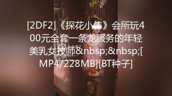 [2DF2]《探花小伟》会所玩400元全套一条龙服务的年轻美乳女技师&nbsp;&nbsp;[MP4/228MB][BT种子]