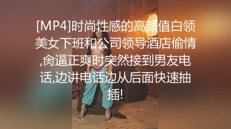 [MP4]时尚性感的高颜值白领美女下班和公司领导酒店偷情,肏逼正爽时突然接到男友电话,边讲电话边从后面快速抽插!