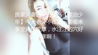 良家人妻的私密生活【推油少年】今天老公不在家，偷偷来享受异性按摩，水汪汪的穴好痒啊！