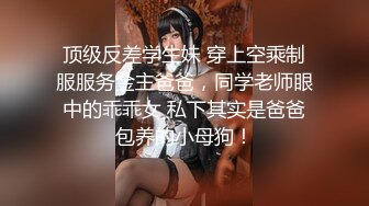 顶级反差学生妹 穿上空乘制服服务金主爸爸，同学老师眼中的乖乖女 私下其实是爸爸包养的小母狗！