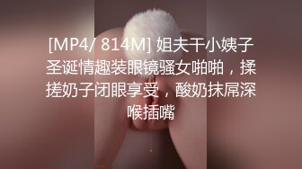 [MP4/ 814M] 姐夫干小姨子圣诞情趣装眼镜骚女啪啪，揉搓奶子闭眼享受，酸奶抹屌深喉插嘴