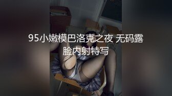 95小嫩模巴洛克之夜 无码露脸内射特写