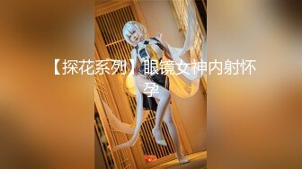 【探花系列】眼镜女神内射怀孕