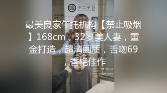 最美良家午托机构【禁止吸烟】168cm，32岁美人妻，重金打造，超清画质，舌吻69，香艳佳作