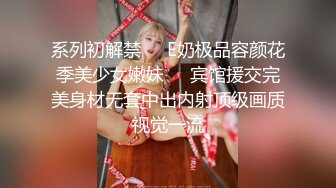 系列初解禁❤️E奶极品容颜花季美少女嫩妹❤️宾馆援交完美身材无套中出内射顶级画质视觉一流