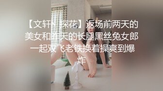 【文轩丶探花】返场前两天的美女和昨天的长腿黑丝兔女郎 一起双飞老铁换着操爽到爆炸