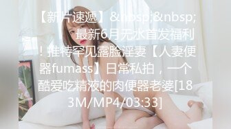 【新片速遞】&nbsp;&nbsp; ⚫️⚫️最新6月无水首发福利！推特罕见露脸淫妻【人妻便器fumass】日常私拍，一个酷爱吃精液的肉便器老婆[183M/MP4/03:33]