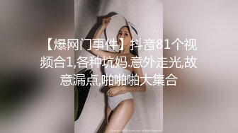 【爆网门事件】抖音81个视频合1,各种坑妈.意外走光,故意漏点,啪啪啪大集合