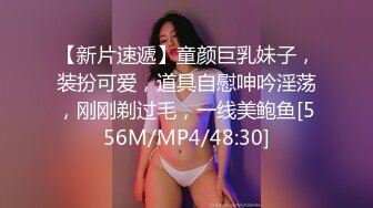 【新片速遞】童颜巨乳妹子，装扮可爱，道具自慰呻吟淫荡，刚刚剃过毛，一线美鲍鱼[556M/MP4/48:30]