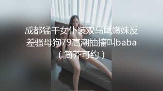 成都猛干女仆装双马尾嫩妹反差骚母狗79高潮抽搐叫baba（简芥可约）