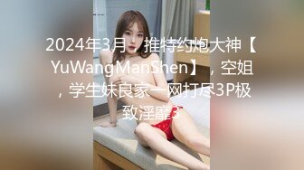 2024年3月，推特约炮大神【YuWangManShen】，空姐，学生妹良家一网打尽3P极致淫靡3