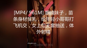 [MP4/ 961M] 眼镜妹子，苗条身材贫乳，给年轻小哥哥打飞机交，女上位无套抽送，体外射精