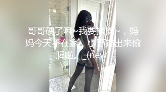 哥哥硬了嘛~我要操操~，妈妈今天不在家，小野猫出来偷腥啦。_(new)