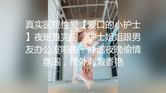 真实医院性爱【爱口的小护士】夜班查完房，护士姐姐跟男友办公室啪啪，静谧夜晚偷情氛围，格外刺激香艳