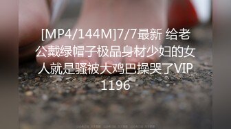 [MP4/144M]7/7最新 给老公戴绿帽子极品身材少妇的女人就是骚被大鸡巴操哭了VIP1196