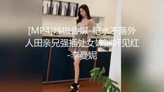 [MP4]辣椒传媒-肥水不落外人田亲兄强插处女妹迷奸见红-李曼妮