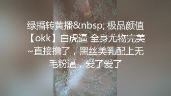 绿播转黄播&nbsp; 极品颜值【okk】白虎逼 全身尤物完美~直接撸了，黑丝美乳配上无毛粉逼，爱了爱了