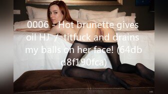 0006 - Hot brunette gives oil HJ ／ titfuck and drains my balls on her face! (64dbd8f190fca)