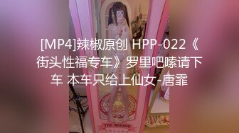 [MP4]辣椒原创 HPP-022《街头性福专车》罗里吧嗦请下车 本车只给上仙女-唐霏