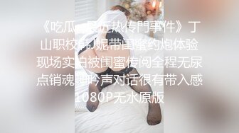 《吃瓜~最近热传門事件》丁山职校韩J妮带闺蜜约炮体验现场实拍被闺蜜传阅全程无尿点销魂呻吟声对话很有带入感1080P无水原版