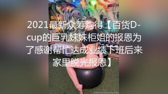 2021最新众筹购得【百货D-cup的巨乳妹妹柜姐的报恩为了感谢帮忙达成业绩下班后来家里脱光报恩】