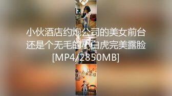 小伙酒店约炮公司的美女前台还是个无毛的小白虎完美露脸[MP4/2850MB]