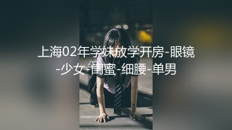 上海02年学妹放学开房-眼镜-少女-闺蜜-细腰-单男