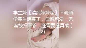 学生妹【清纯妹妹呢】下海赚学费生活费了，白嫩可爱，无套被插不够，还需要道具凑 (2)