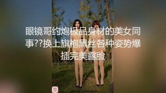 眼镜哥约炮极品身材的美女同事??换上旗袍黑丝各种姿势爆插完美露脸