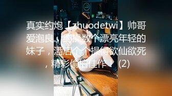 真实约炮【zhuodetwi】帅哥爱泡良，约操数个漂亮年轻的妹子，酒店个个操得欲仙欲死，精彩偷拍佳作！ (2)