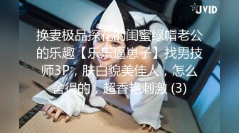 换妻极品探花的闺蜜绿帽老公的乐趣【乐乐逼崽子】找男技师3P，肤白貌美佳人，怎么舍得的，超香艳刺激 (3)