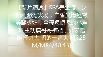 【新片速遞】SPA养生馆，少妇刺激泻火场，白皙光滑翘臀美腿少妇，全程嗯嗯嗯的小声叫 主动摸哥哥裤裆，外表蹭蹭插进去 啊的一声大叫[325M/MP4/48:45]