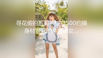 寻花偷拍系列-男主3500约操身材苗窕的洋装美女…