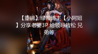 ✿【重磅】绿帽博主【小阿妞】分享老婆3P 给领导放松 兄弟等