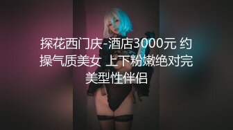 探花西门庆-酒店3000元 约操气质美女 上下粉嫩绝对完美型性伴侣