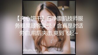 【夹心饼干】白净腹肌技师服务粗屌顾客实录！含真是对话旁白,前后夹击,爽到飞起~