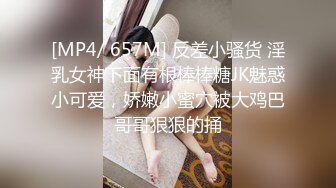 [MP4/ 657M] 反差小骚货 淫乳女神下面有根棒棒糖JK魅惑小可爱，娇嫩小蜜穴被大鸡巴哥哥狠狠的捅