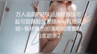 万人追踪P站极品身材颜值可盐可甜露脸反差婊Xrei私拍完结~各种角色扮演啪啪情景剧白浆超多2